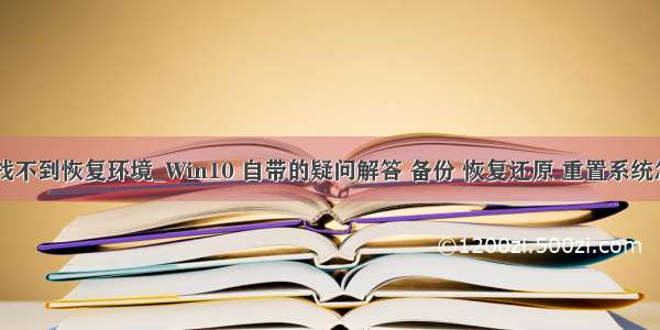 笔记本重置找不到恢复环境_Win10 自带的疑问解答 备份 恢复还原 重置系统怎么使用？...