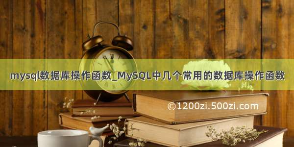 mysql数据库操作函数_MySQL中几个常用的数据库操作函数