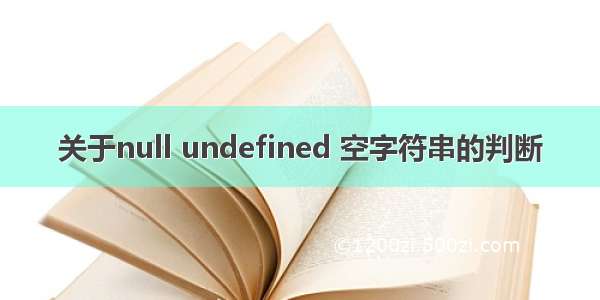 关于null undefined 空字符串的判断