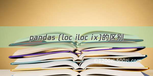 pandas (loc iloc ix)的区别