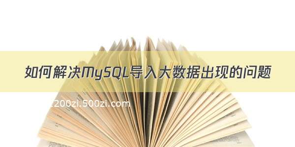 如何解决MySQL导入大数据出现的问题