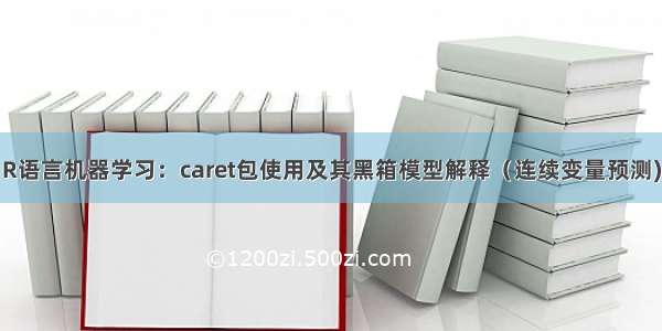 R语言机器学习：caret包使用及其黑箱模型解释（连续变量预测)