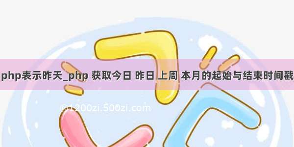 php表示昨天_php 获取今日 昨日 上周 本月的起始与结束时间戳