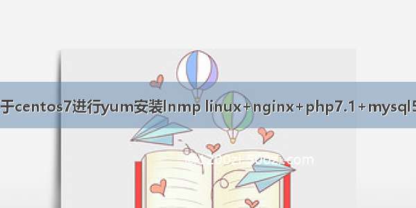 基于centos7进行yum安装lnmp linux+nginx+php7.1+mysql5.7