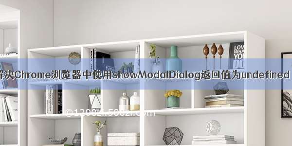 解决Chrome浏览器中使用showModalDialog返回值为undefined