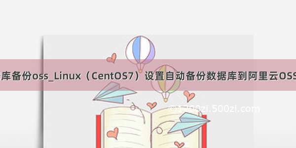 mysql数据库备份oss_Linux（CentOS7）设置自动备份数据库到阿里云OSS(示例代码)