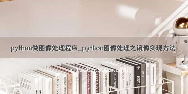 python做图像处理程序_python图像处理之镜像实现方法