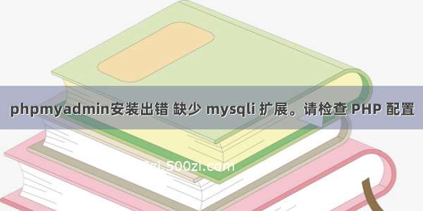 phpmyadmin安装出错 缺少 mysqli 扩展。请检查 PHP 配置