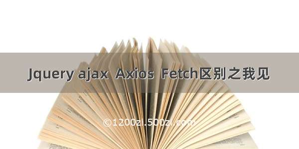 Jquery ajax  Axios  Fetch区别之我见