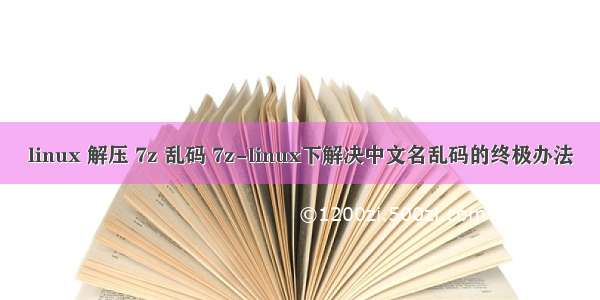 linux 解压 7z 乱码 7z-linux下解决中文名乱码的终极办法