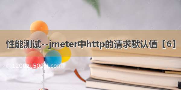 性能测试--jmeter中http的请求默认值【6】