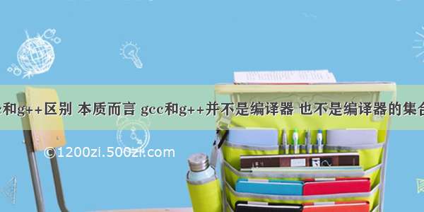 GCC的gcc和g++区别 本质而言 gcc和g++并不是编译器 也不是编译器的集合 它们只是