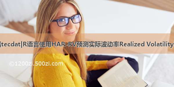 拓端tecdat|R语言使用HAR-RV预测实际波动率Realized Volatility案例