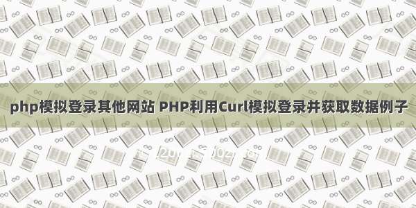 php模拟登录其他网站 PHP利用Curl模拟登录并获取数据例子