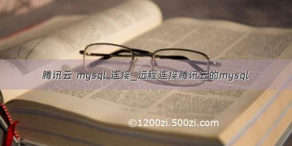 腾讯云 mysql 连接_远程连接腾讯云的mysql