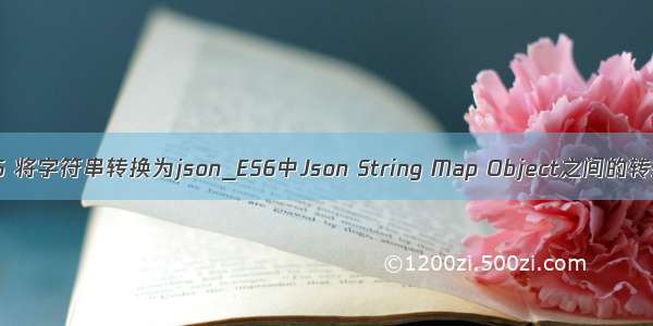 es6 将字符串转换为json_ES6中Json String Map Object之间的转换