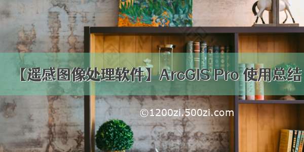 【遥感图像处理软件】ArcGIS Pro 使用总结