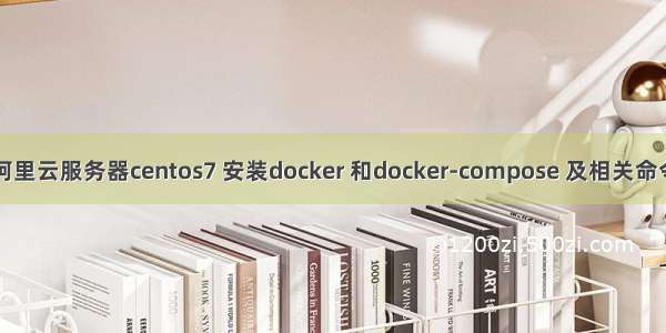 阿里云服务器centos7 安装docker 和docker-compose 及相关命令