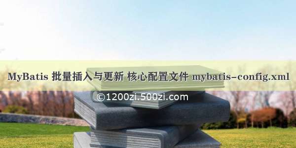 MyBatis 批量插入与更新 核心配置文件 mybatis-config.xml