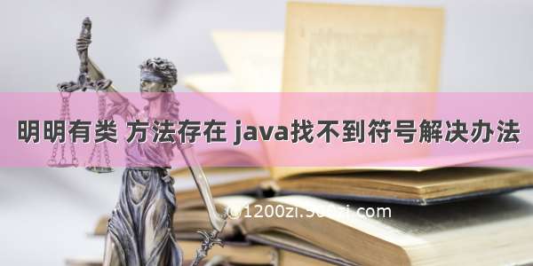 明明有类 方法存在 java找不到符号解决办法