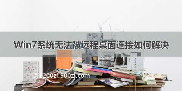 Win7系统无法被远程桌面连接如何解决