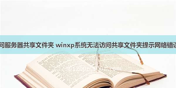 winxp无法访问服务器共享文件夹 winxp系统无法访问共享文件夹提示网络错误的技巧介绍...