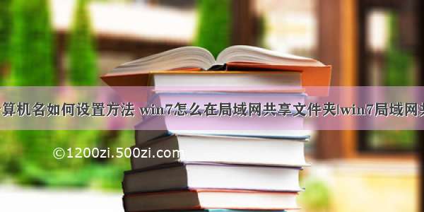 网络共享时 计算机名如何设置方法 win7怎么在局域网共享文件夹|win7局域网共享设置方法...