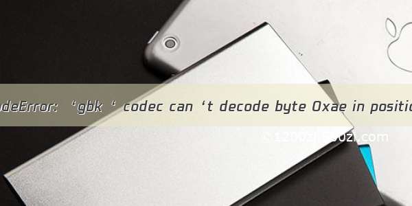 UnicodeDecodeError: ‘gbk‘ codec can‘t decode byte 0xae in position解决办法