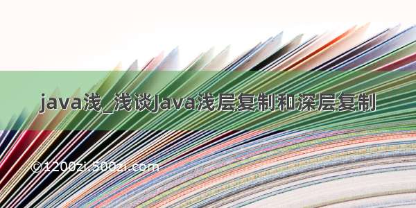 java浅_浅谈Java浅层复制和深层复制