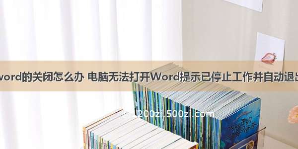 计算机word的关闭怎么办 电脑无法打开Word提示已停止工作并自动退出怎么办