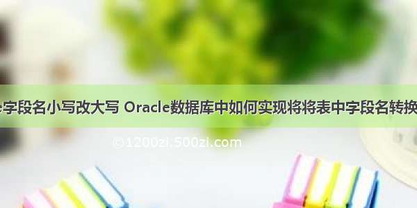 oracle字段名小写改大写 Oracle数据库中如何实现将将表中字段名转换为大写