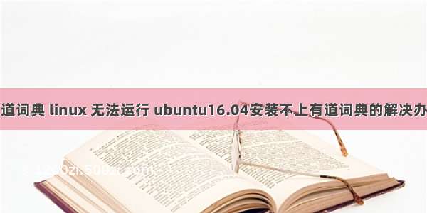 有道词典 linux 无法运行 ubuntu16.04安装不上有道词典的解决办法