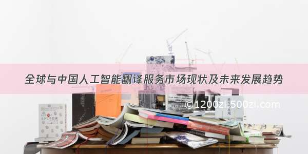 全球与中国人工智能翻译服务市场现状及未来发展趋势