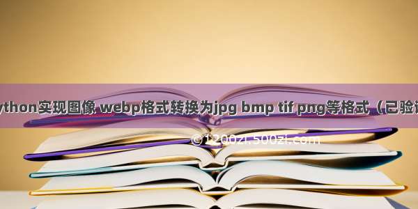 python实现图像 webp格式转换为jpg bmp tif png等格式（已验证）