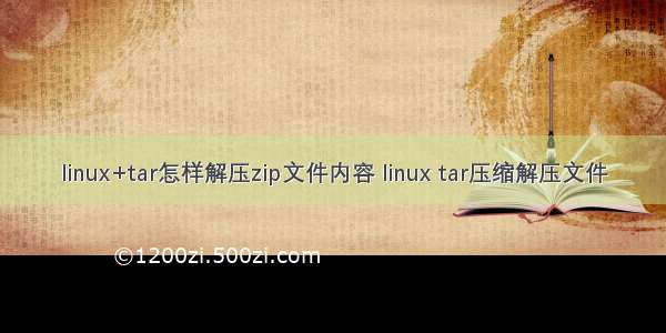 linux+tar怎样解压zip文件内容 linux tar压缩解压文件