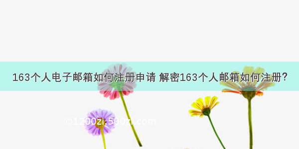 163个人电子邮箱如何注册申请 解密163个人邮箱如何注册？