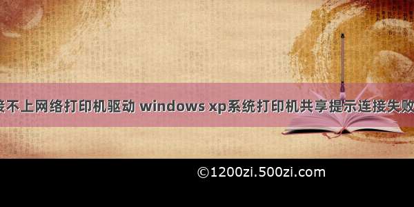 xp计算机连接不上网络打印机驱动 windows xp系统打印机共享提示连接失败的解决方法...
