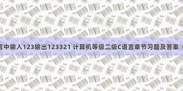 c语言中输入123输出123321 计算机等级二级C语言章节习题及答案（39）