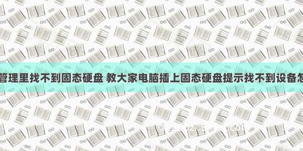 计算机管理里找不到固态硬盘 教大家电脑插上固态硬盘提示找不到设备怎么办...