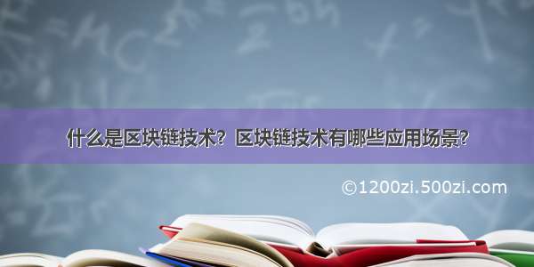 什么是区块链技术？区块链技术有哪些应用场景？