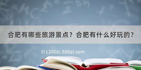 合肥有哪些旅游景点？合肥有什么好玩的？