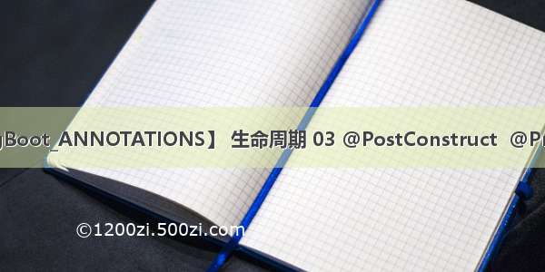 【SpringBoot_ANNOTATIONS】 生命周期 03 @PostConstruct  @PreDestroy