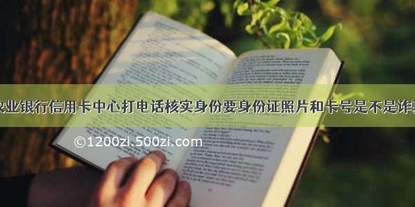 农业银行信用卡中心打电话核实身份要身份证照片和卡号是不是诈骗