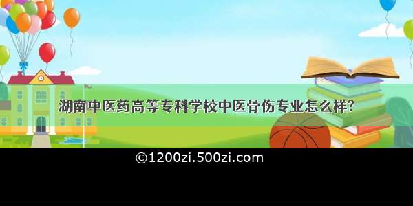 湖南中医药高等专科学校中医骨伤专业怎么样?