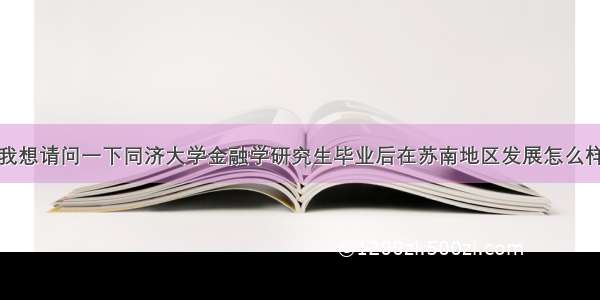 我想请问一下同济大学金融学研究生毕业后在苏南地区发展怎么样