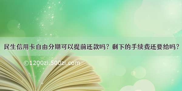 民生信用卡自由分期可以提前还款吗？剩下的手续费还要给吗？