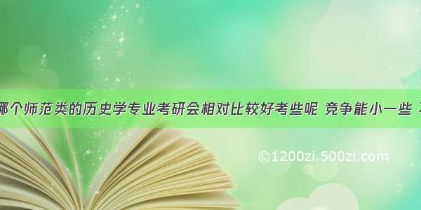 想问一下 哪个师范类的历史学专业考研会相对比较好考些呢 竞争能小一些 不是好学校