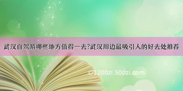 武汉自驾游哪些地方值得一去?武汉周边最吸引人的好去处推荐