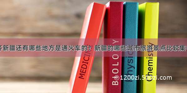 除了乌鲁木齐新疆还有哪些地方是通火车的？新疆的哪些城市旅游景点比较集中而且交通比