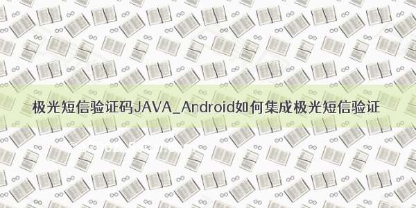 极光短信验证码JAVA_Android如何集成极光短信验证